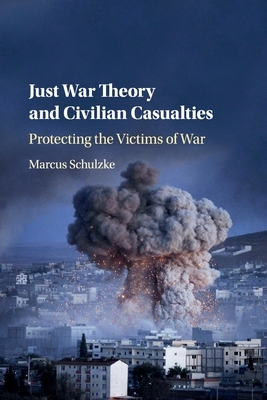 Just War Theory and Civilian Casualties: Protecting the Victims of War by Marcus Schulzke