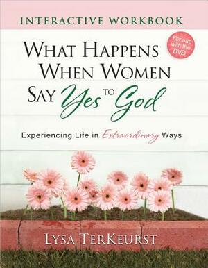 What Happens When Women Say Yes to God Interactive Workbook: Experiencing Life in Extraordinary Ways by Lysa TerKeurst