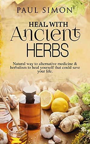 Heal with Ancient Herbs: Natural way to alternative medicine & herbalism to heal yourself that could save your life by Paul Simon