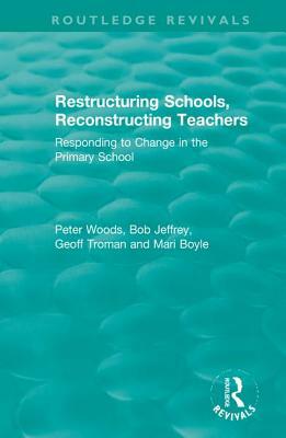 Restructuring Schools, Reconstructing Teachers: Responding to Change in the Primary School by Geoff Troman, Bob Jeffrey, Peter Woods
