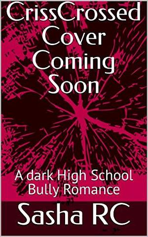 CrissCrossed: A Dark High School Bully Romance by Sasha R.C., Sasha R.C.