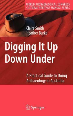 Digging It Up Down Under: A Practical Guide to Doing Archaeology in Australia by Heather Burke, Claire Smith