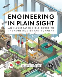 Engineering in Plain Sight: An Illustrated Field Guide to the Constructed Environment by Grady Hillhouse