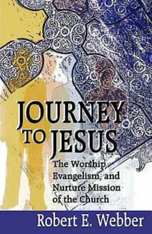 Journey to Jesus: The Worship, Evangelism, and Nurture Mission of the Church by Robert E. Webber