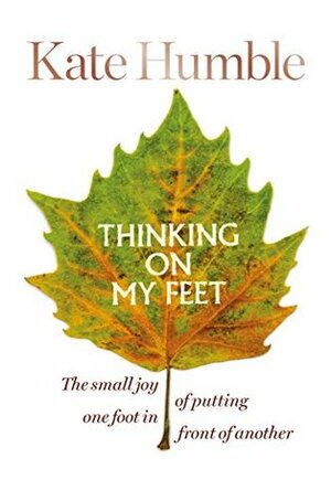 Thinking on My Feet: The small joy of putting one foot in front of another by Kate Humble