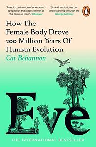 Eve: How The Female Body Drove 200 Million Years of Human Evolution (Longlisted for the Women's Prize for Non-Fiction) by Cat Bohannon