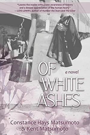 Of White Ashes: A WWII Historical Novel Inspired by True Events by Kent Matsumoto, Constance Hays Matsumoto