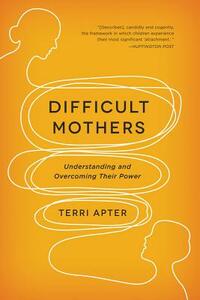 Difficult Mothers: Understanding and Overcoming Their Power by Terri Apter