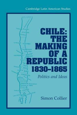 Chile: The Making of a Republic, 1830-1865: Politics and Ideas by Simon Collier