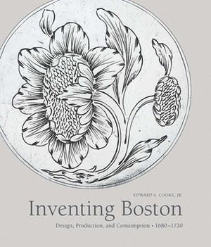Inventing Boston: Design, Production, and Consumption, 1680–1720 by Edward Cooke