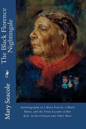 The Black Florence Nightingale: Autobiography of a Mary Seacole, a Black Nurse, and the Vivid Account of Her Role in the Crimean and Other Wars by Mary Seacole