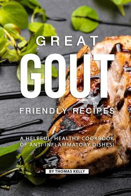 Great Gout Friendly Recipes: A Helpful, Healthy Cookbook of Anti-Inflammatory Dishes! by Thomas Kelly