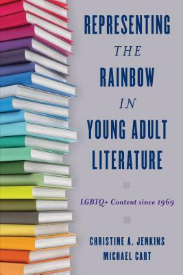 Representing the Rainbow in Young Adult Literature: Lgbtq+ Content Since 1969 by Christine A. Jenkins, Michael Cart
