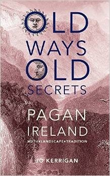 Old Ways, Old Secrets: Pagan Ireland: Myth * Landscape * Tradition by Jo Kerrigan