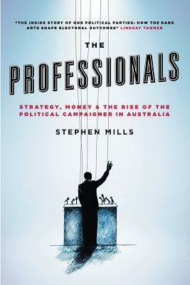 The Professionals: Strategy, Money and the Rise of the Political Campaigner in Australia by Stephen Mills