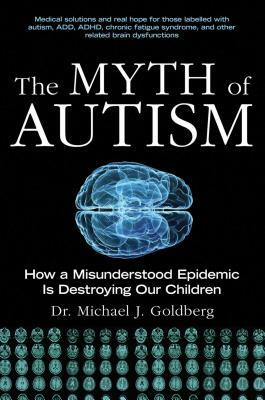 The Myth of Autism: How a Misunderstood Epidemic Is Destroying Our Children, Expanded and Revised Edition by Michael J. Goldberg