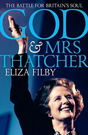 God and Mrs Thatcher: The Battle For Britain's Soul by Eliza Filby