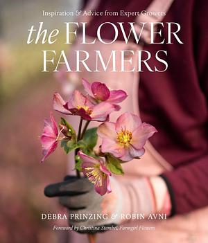 The Flower Farmers: Inspiration and Advice from Expert Growers by Robin Avni, Debra Prinzing