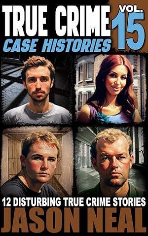 True Crime Case Histories - Volume 15: 12 Disturbing True Crime Stories of Murder, Deception, and Mayhem by Jason Neal, Jason Neal