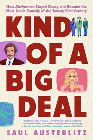 Kind of a Big Deal: How Anchorman Stayed Classy and Became the Most Iconic Comedy of the Twenty-First Century by Saul Austerlitz