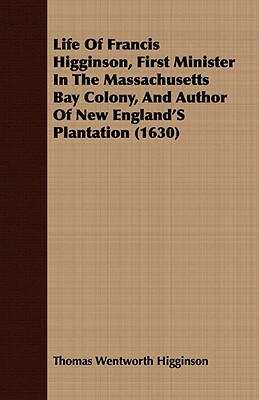 Life of Francis Higginson, First Minister in the Massachusetts Bay Colony, and Author of New England's Plantation (1630) by Thomas Wentworth Higginson