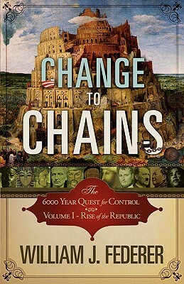 Change to Chains-The 6,000 Year Quest for Control -Volume I-Rise of the Republic by William J. Federer