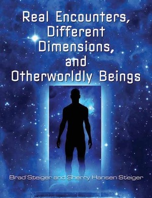 Real Encounters, Different Dimensions and Otherworldy Beings by Sherry Steiger, Brad Steiger