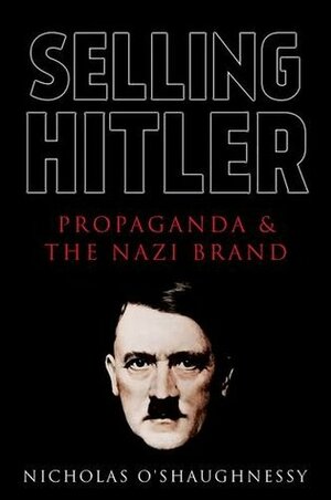 Selling Hitler: Propaganda and the Nazi Brand by Nicholas O'Shaughnessy