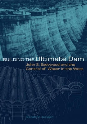 Building the Ultimate Dam: John S. Eastwood and the Control of Water in the West by Donald C. Jackson