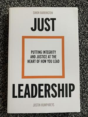 Just Leadership: Putting Integrity and Justice at the Heart of How You Lead by Justin Humphreys, Simon Barrington