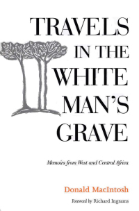 Travels in the White Man's Grave: Memoirs from West and Central Africa by Donald Macintosh