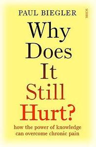 Why Does It Still Hurt?: How the Power of Knowledge Can Overcome Chronic Pain by Paul Biegler