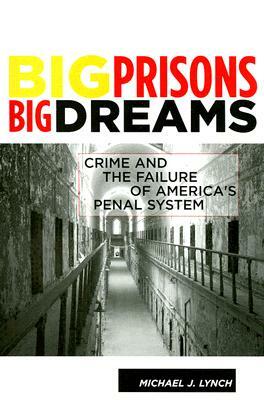 Big Prisons, Big Dreams: Crime and the Failure of America's Penal System by Michael Lynch