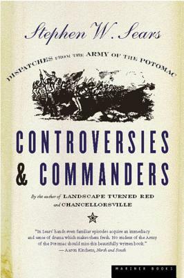 Controversies & Commanders: Dispatches from the Army of the Potomac by Stephen W. Sears