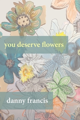 You Deserve Flowers: poems by Danny Francis