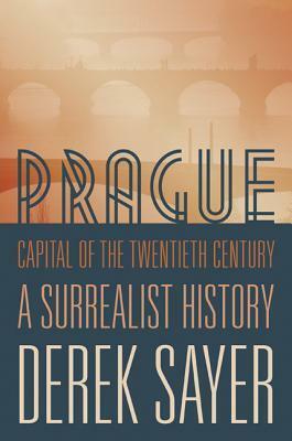 Prague, Capital of the Twentieth Century: A Surrealist History by Derek Sayer