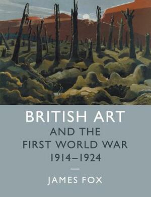 British Art and the First World War, 1914-1924 by James Fox