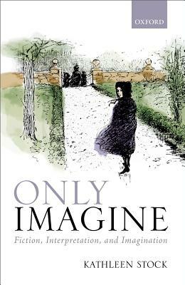 Only Imagine: Fiction, Interpretation and Imagination by Kathleen Stock