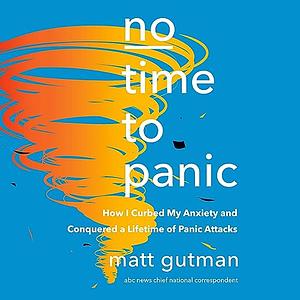 No Time to Panic: How I Curbed My Anxiety and Conquered a Lifetime of Panic Attacks by Matt Gutman