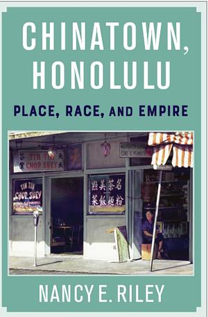 Chinatown, Honolulu: Place, Race, and Empire by Nancy E. Riley