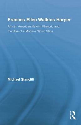 Frances Ellen Watkins Harper: African American Reform Rhetoric and the Rise of a Modern Nation State by Michael Stancliff