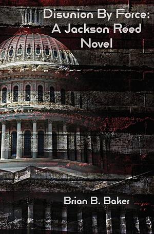 Disunion By Force: A Jackson Reed Novel by Brian B. Baker