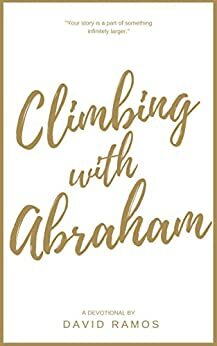 Climbing with Abraham: 30 Devotionals to Help You Grow Your Faith, Build Your Life, and Discover God's Calling by David Ramos