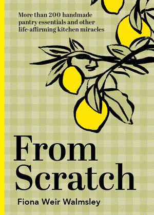 From Scratch: The Complete Guide to Kitchen Essentials (and Other Tasty Treats) by Hardie Grant, Fiona Weir Walmsley