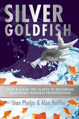 Silver Goldfish: Loud & Clear: The 10 Keys to Delivering Memorable Business Presentations by Stan Phelps, Alan Hoffler
