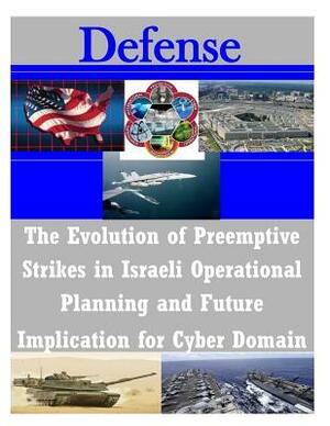 The Evolution of Preemptive Strikes in Israeli Operational Planning and Future Implication for Cyber Domain by United States Army Command and General S