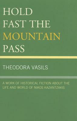 Hold Fast the Mountain Pass: A Work of Historical Fiction about the Life and World of Nikos Kazantzakis by Theodora Vasils