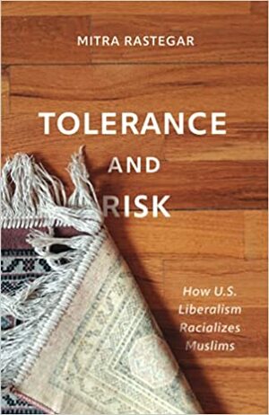 Tolerance and Risk: How U.S. Liberalism Racializes Muslims by Mitra Rastegar