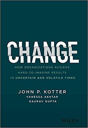 Change: How Organizations Achieve Hard-To-Imagine Results in Uncertain and Volatile Times by Vanessa Akhtar, John Kotter, Gaurav Gupta