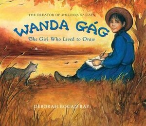 Wanda Gág: The Girl Who Lived to Draw by Deborah Kogan Ray